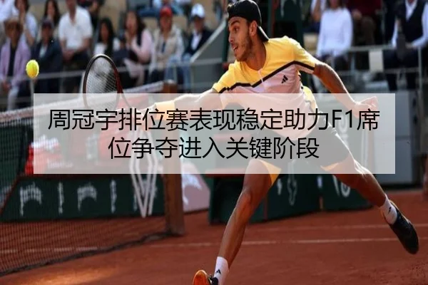 周冠宇排位赛表现稳定助力F1席位争夺进入关键阶段